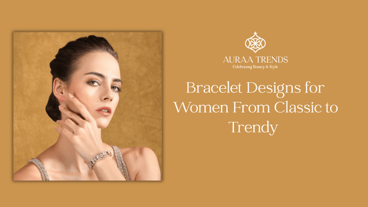 Bracelet Designs for Women: From Classic to Trendy – A Guide to Choosing the Perfect Bracelet - Auraa Trends